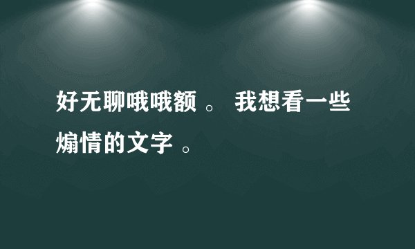 好无聊哦哦额 。 我想看一些煽情的文字 。