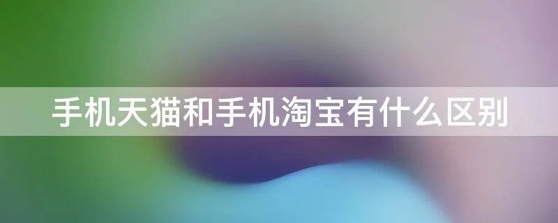 手机天猫和手机淘宝有什么区别