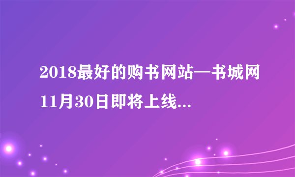 2018最好的购书网站—书城网11月30日即将上线！！！！