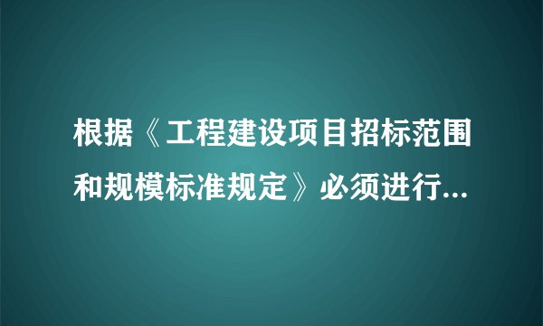 根据《工程建设项目招标范围和规模标准规定》必须进行招投标的有哪些