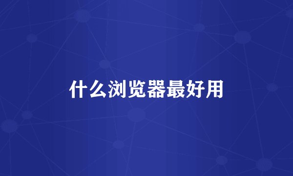 什么浏览器最好用