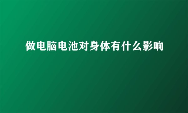 做电脑电池对身体有什么影响