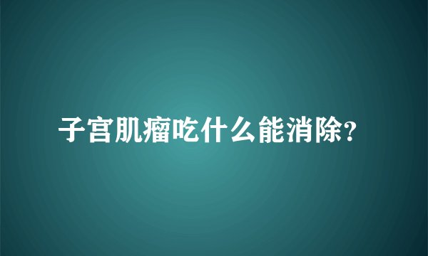 子宫肌瘤吃什么能消除？