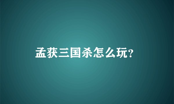 孟获三国杀怎么玩？