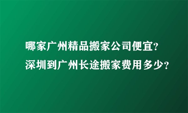 哪家广州精品搬家公司便宜?深圳到广州长途搬家费用多少?