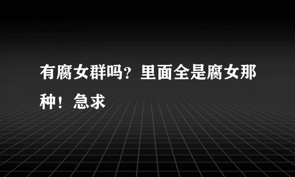 有腐女群吗？里面全是腐女那种！急求