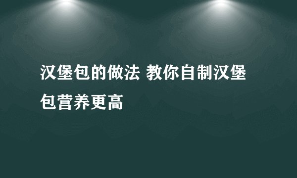 汉堡包的做法 教你自制汉堡包营养更高