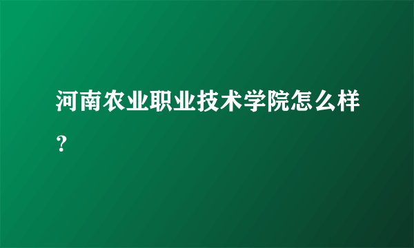 河南农业职业技术学院怎么样？