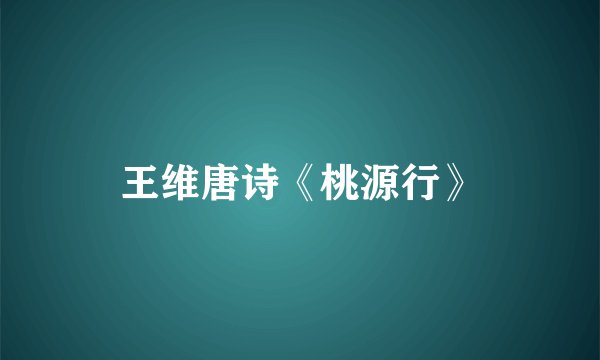 王维唐诗《桃源行》