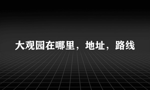 大观园在哪里，地址，路线