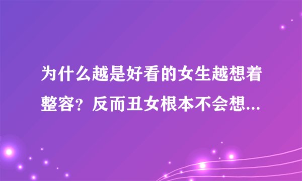 为什么越是好看的女生越想着整容？反而丑女根本不会想着整容？