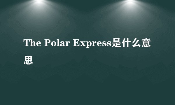 The Polar Express是什么意思