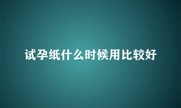 试孕纸什么时候用比较好