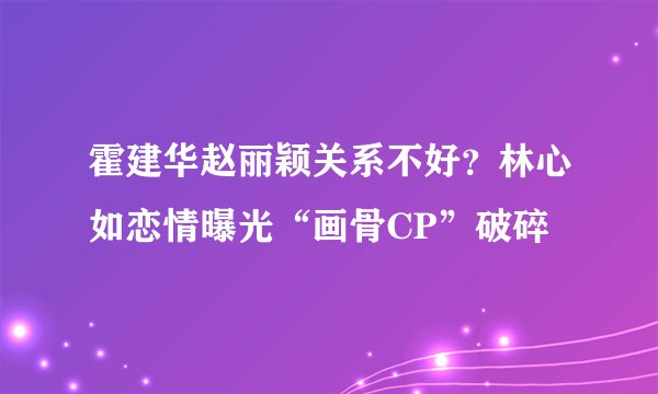 霍建华赵丽颖关系不好？林心如恋情曝光“画骨CP”破碎