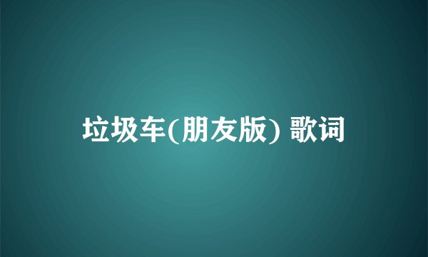 垃圾车(朋友版) 歌词