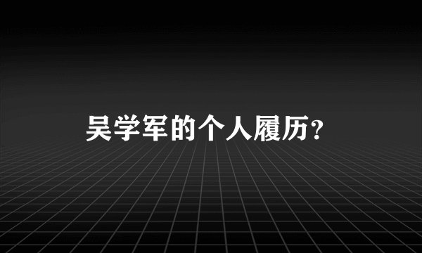 吴学军的个人履历？