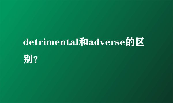 detrimental和adverse的区别？