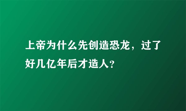 上帝为什么先创造恐龙，过了好几亿年后才造人？