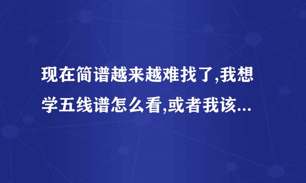 现在简谱越来越难找了,我想学五线谱怎么看,或者我该怎么学看五线谱,50分的哦