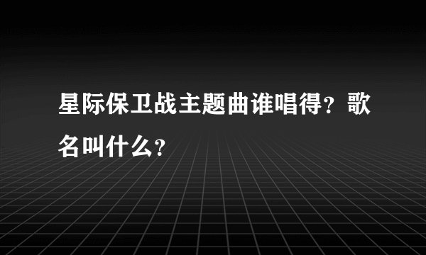 星际保卫战主题曲谁唱得？歌名叫什么？