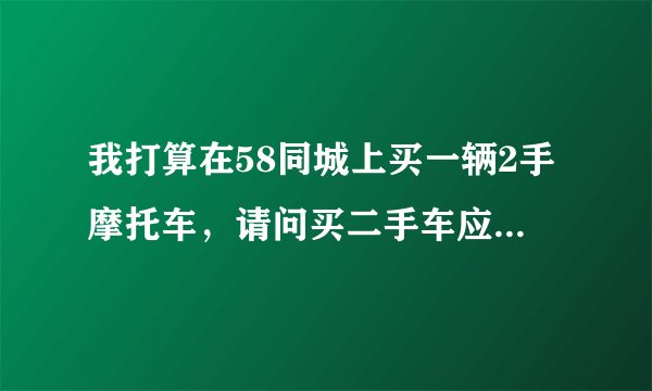 我打算在58同城上买一辆2手摩托车，请问买二手车应该注意什么？谢谢