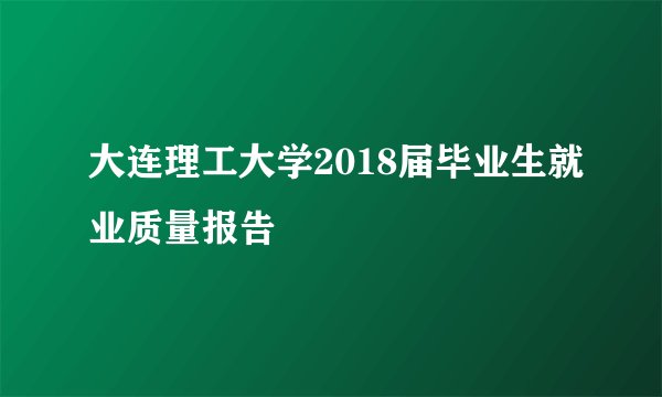 大连理工大学2018届毕业生就业质量报告