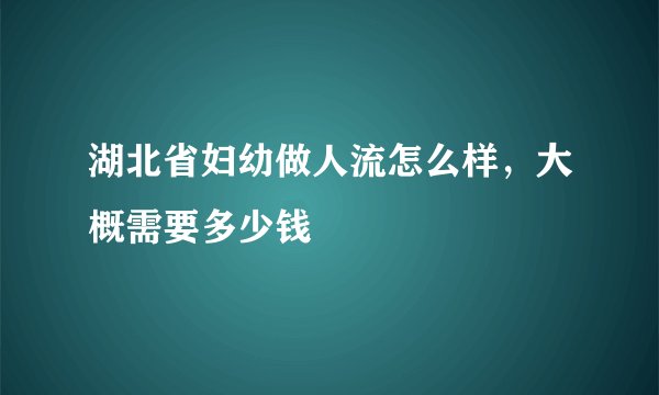 湖北省妇幼做人流怎么样,大概需要多少钱