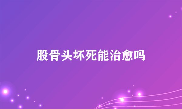 股骨头坏死能治愈吗