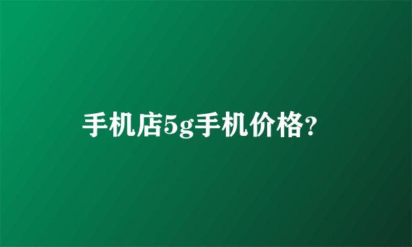 手机店5g手机价格？