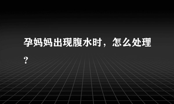 孕妈妈出现腹水时,怎么处理?