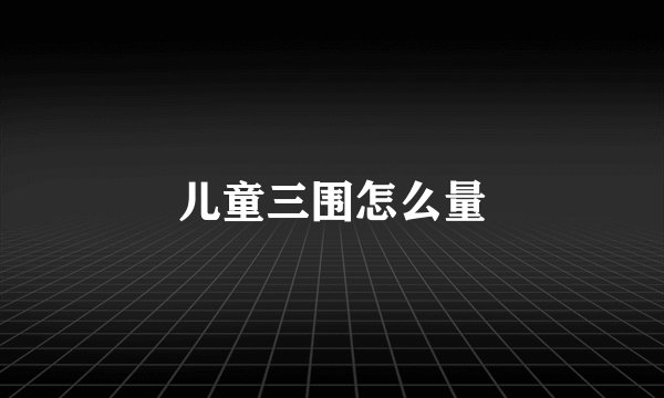 儿童三围怎么量