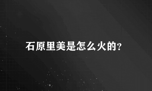 石原里美是怎么火的？