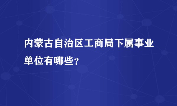 内蒙古自治区工商局下属事业单位有哪些？