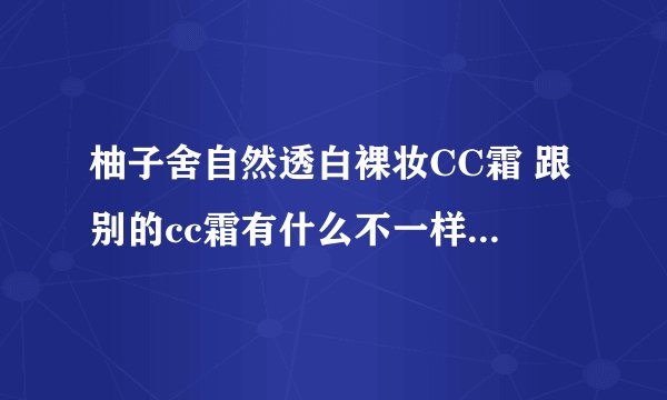 柚子舍自然透白裸妆CC霜 跟别的cc霜有什么不一样的效果吗？