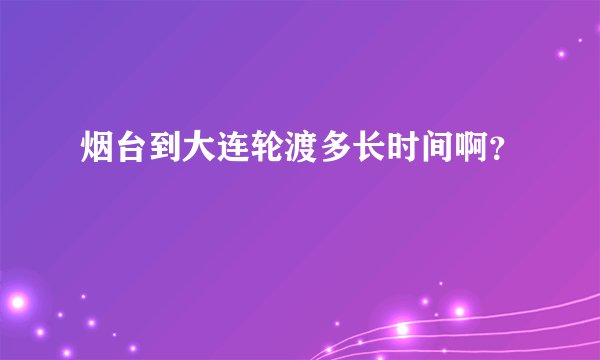 烟台到大连轮渡多长时间啊？