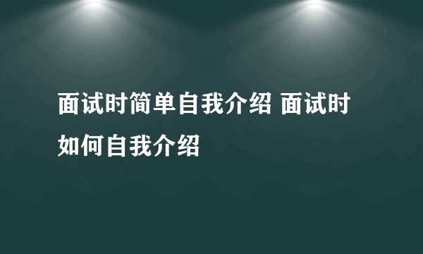 面试时简单自我介绍 面试时如何自我介绍