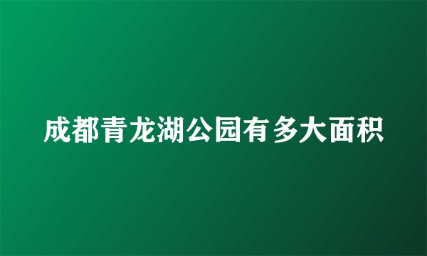 成都青龙湖公园有多大面积