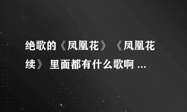 绝歌的《凤凰花》 《凤凰花续》 里面都有什么歌啊 还有歌手是谁啊？ 那位好心人帮忙啊 嘿嘿