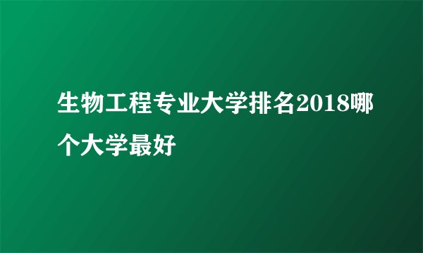 生物工程专业大学排名2018哪个大学最好
