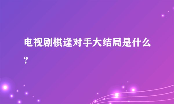 电视剧棋逢对手大结局是什么?
