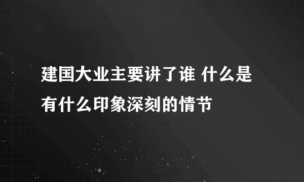 建国大业主要讲了谁 什么是 有什么印象深刻的情节