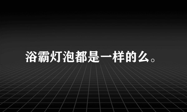浴霸灯泡都是一样的么。