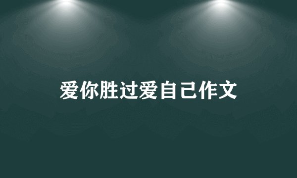 爱你胜过爱自己作文