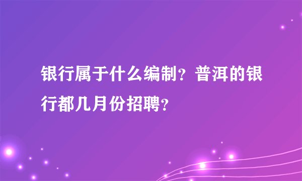银行属于什么编制？普洱的银行都几月份招聘？