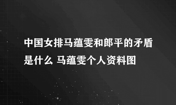 中国女排马蕴雯和郎平的矛盾是什么 马蕴雯个人资料图