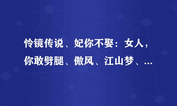 怜镜传说、妃你不娶：女人，你敢劈腿、傲风、江山梦、盈月舞清风、尘世羁、缘如水、妃倾天下、芙殇