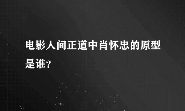 电影人间正道中肖怀忠的原型是谁?