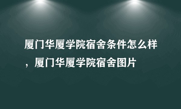 厦门华厦学院宿舍条件怎么样，厦门华厦学院宿舍图片