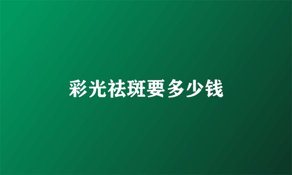 彩光祛斑要多少钱