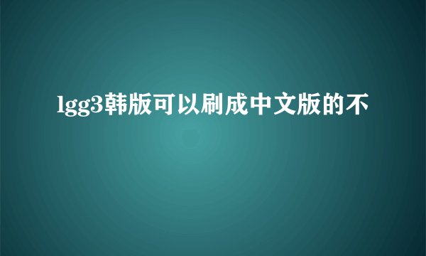 lgg3韩版可以刷成中文版的不